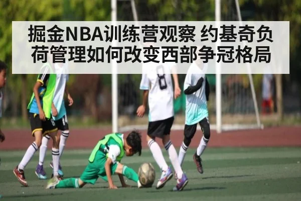 掘金NBA训练营观察 约基奇负荷管理如何改变西部争冠格局 | c7c7.vip，c7c7.app